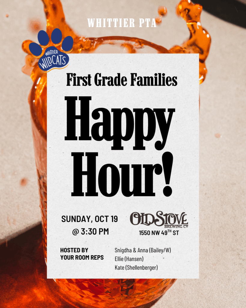 Digital flyer for the Whittier PTA event titled “First Grade Families Happy Hour!” The background shows an amber-colored drink splashing from a glass. Overlaid text reads: “Whittier PTA” at the top, with the Whittier Wildcats paw logo on the upper left. Main text: “First Grade Families Happy Hour!” Event details: “Sunday, Oct 19 @ 3:30 PM, Old Stove Brewing Co, 1550 NW 49th St.” Hosted by room reps: Snigdha & Anna (Bailey/W), Ellie (Hansen), and Kate (Shellenberger).